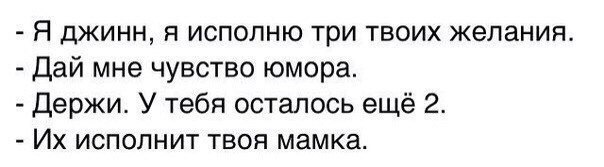 Я джинн, я исполню три твоих желания. Дай мне чувство юмора. Держи. У тебя осталось еще 2. исполнит твоя мамка.