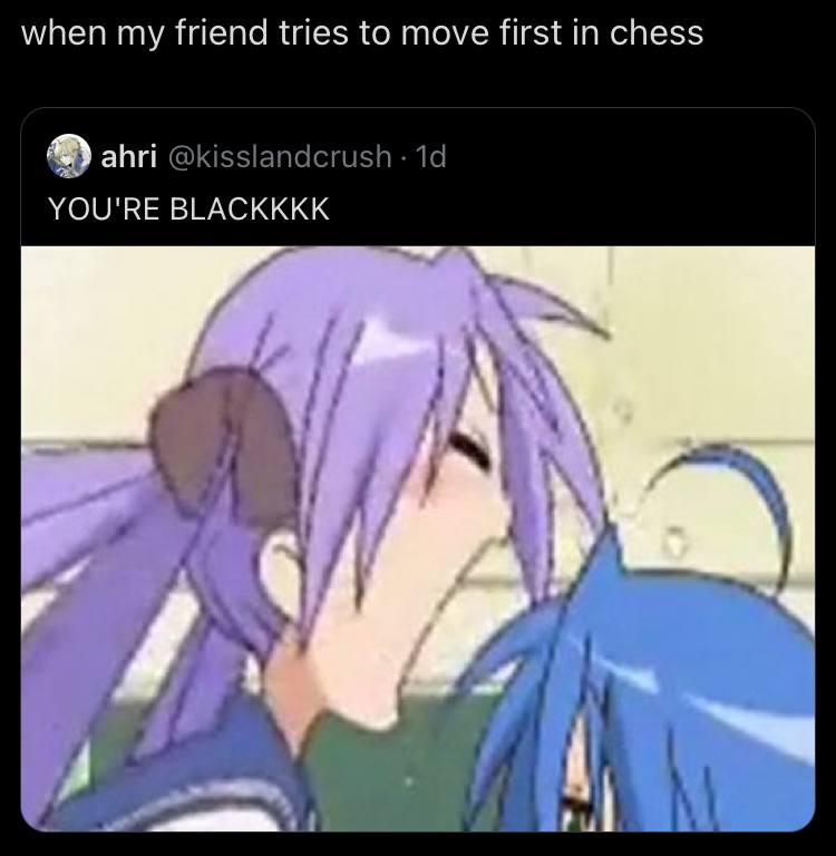 when my friend tries to move first in chess айпи! YOU'RE BLACKKKK