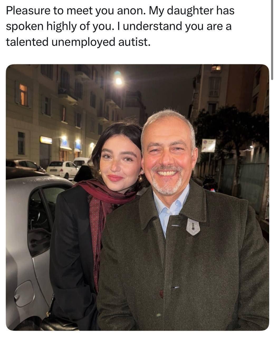 Pleasure to meet you anon. My daughter has spoken highly of you. understand you are a talented unemployed autist. 1