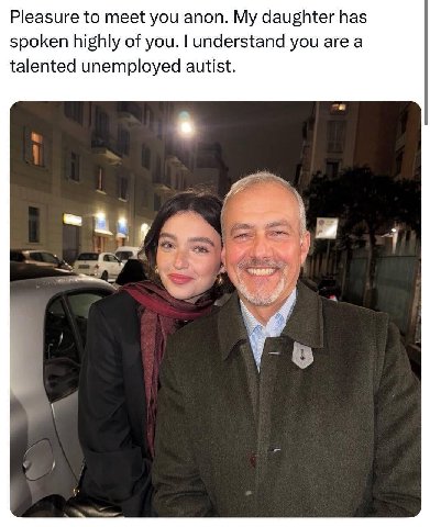 Pleasure to meet you anon. My daughter has spoken highly of you. understand you are a talented unemployed autist. 1