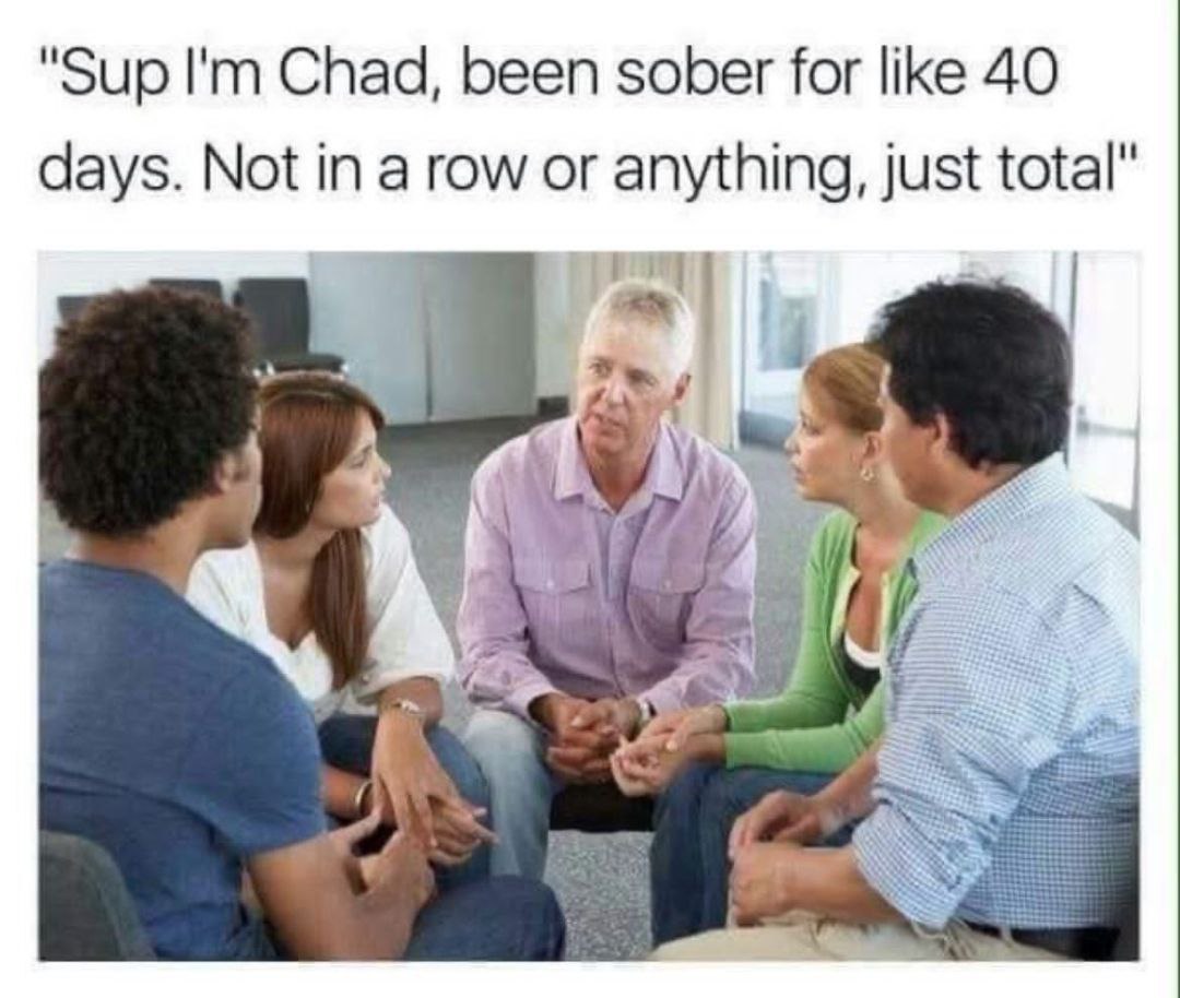 "Sup Chad, been sober for like 40 days. Not in a row or anything, just total"