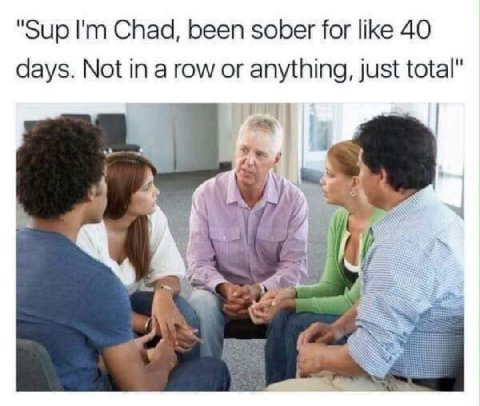 "Sup Chad, been sober for like 40 days. Not in a row or anything, just total"