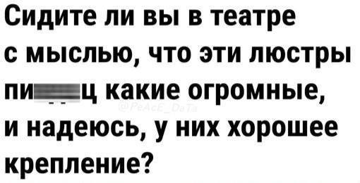 Сидите ли вы в театре с мыслью, что эти люстры какие огромные, и надеюсь, у них хорошее крепление?