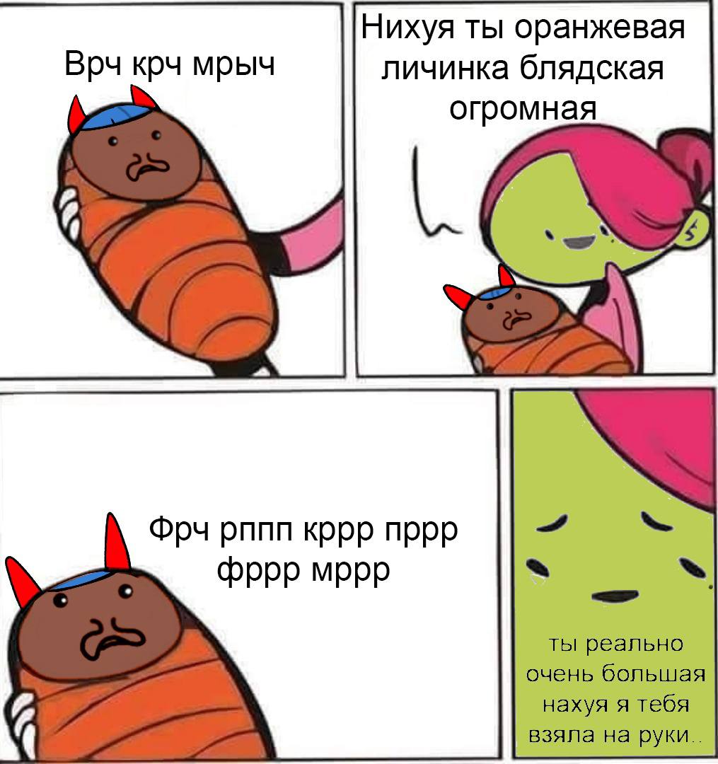 Нихуя ты оранжевая Врч крч мрыч личинка блядская огромная Фрч рппп кррр пррр фррр мррр ты реально очень большая нахуя я тебя взяла на руки