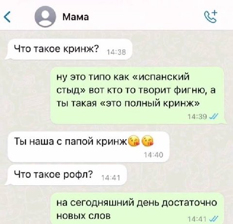Mama Что такое кринж? ну это типо как «испанский стыд» вот кто то творит фигню, а ты такая «это полный кринж» 14:39 Ты наша с папой Sie +0 Что такое рофл? на сегодняшний день достаточно НОВЫХ СЛОВ 14: