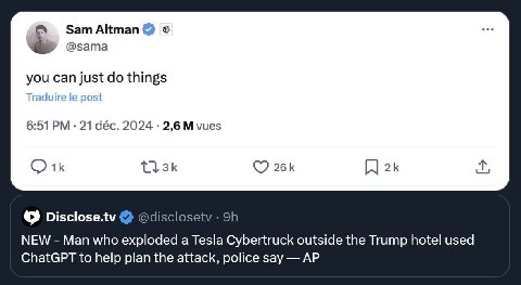 Sam Altman @sama you can just things Traduire post 6:51 21 déc. 2024 2,6 vues Disclose.tv @disclosetv NEW Man who exploded a Tesla Cybertruck outside the Trump hotel used ChatGPT to help plan the atta