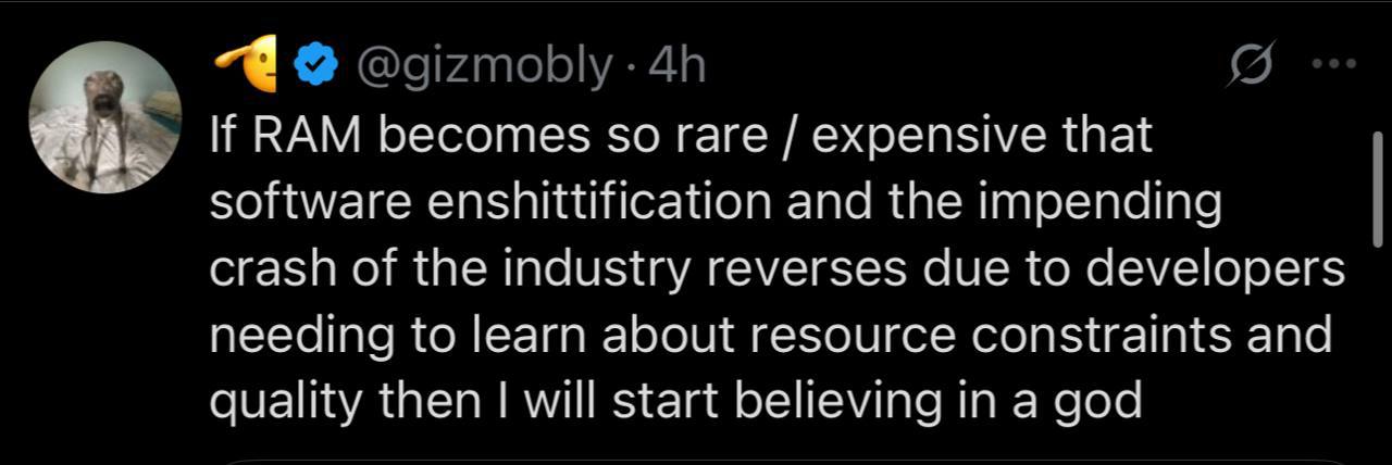 If RAM becomes so rare expensive that enshittification and the impending crash of the industry reverses due to developers needing to learn about resource constraints and quality then will start believ