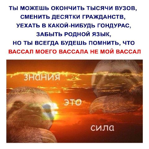 ТЫ МОЖЕШЬ ОКОНЧИТЬ ТЫСЯЧИ ВУЗОВ, СМЕНИТЬ ДЕСЯТКИ ГРАЖДАНСТВ, УЕХАТЬ В КАКОЙ-НИБУДЬ ГОНДУРАС, ЗАБЫТЬ РОДНОЙ ЯЗЫК, НО ТЫ ВСЕГДА БУДЕШЬ ПОМНИТЬ, ЧТО ВАССАЛ МОЕГО ВАССАЛА НЕ МОЙ ВАССАЛ НО сила