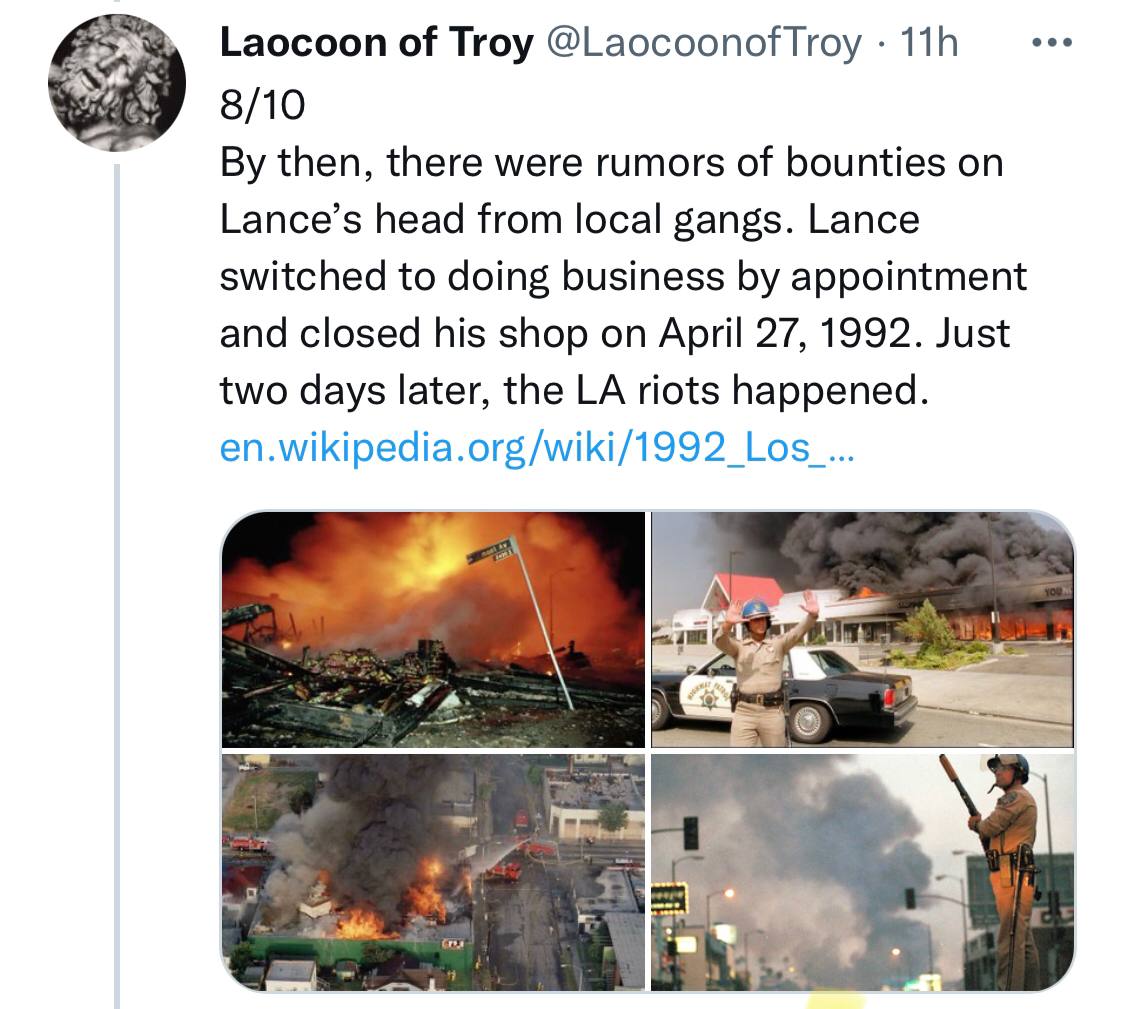 Laocoon of Troy 8/10 then, there were rumors of bounties on Lance’s head from local gangs. Lance switched to doing business appointment and closed his shop on April 27, 1992. Just two days later, the 