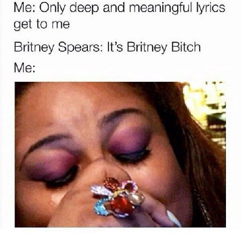 Me: Only deep and meaningful lyrics get to me Britney Spears: It’s Britney Bitch Me: