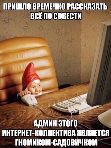 ПРИШЛО ВРЕМЕЧКО РАССКАЗАТЬ BCE NO СОВЕСТИ АДМИН ИНТЕРНЕТ-КОЛЛЕКТИВА ЯВЛЯЕТСЯ ГНОМИКОМ-САДОВИЧКОМ