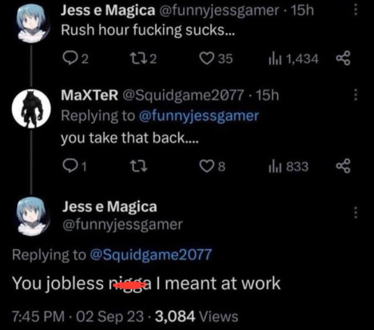 Jess Magica @funnyjessgamer Rush hour fucking sucks... 35 MaXTeR @Squidgame2077 Replying to @funnyjessgamer you take that back.... 833 Jess Magica @funnyjessgamer Replying to @Squidgame2077 You jobles