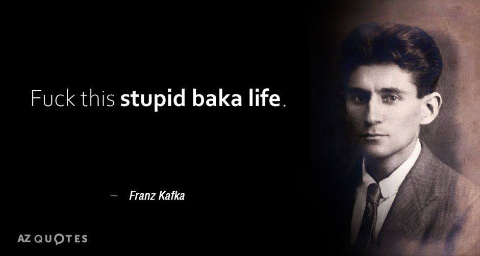 Fuck this stupid baka life. Franz Katka