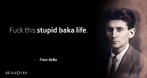Fuck this stupid baka life. Franz Katka