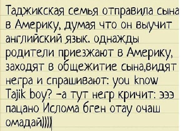 Таджикская семья отправила сына в Америку, думая что он выучит английский язык. однажды родители приезжают в Америку, заходят в общежитие сынавидят негра и спрашивают: you know Tajik boy? -a тут негр 