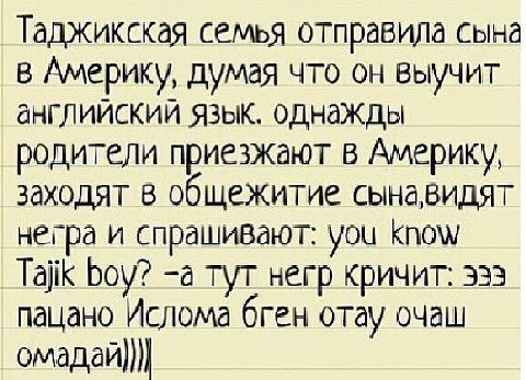 Таджикская семья отправила сына в Америку, думая что он выучит английский язык. однажды родители приезжают в Америку, заходят в общежитие сынавидят негра и спрашивают: you know Tajik boy? -a тут негр 