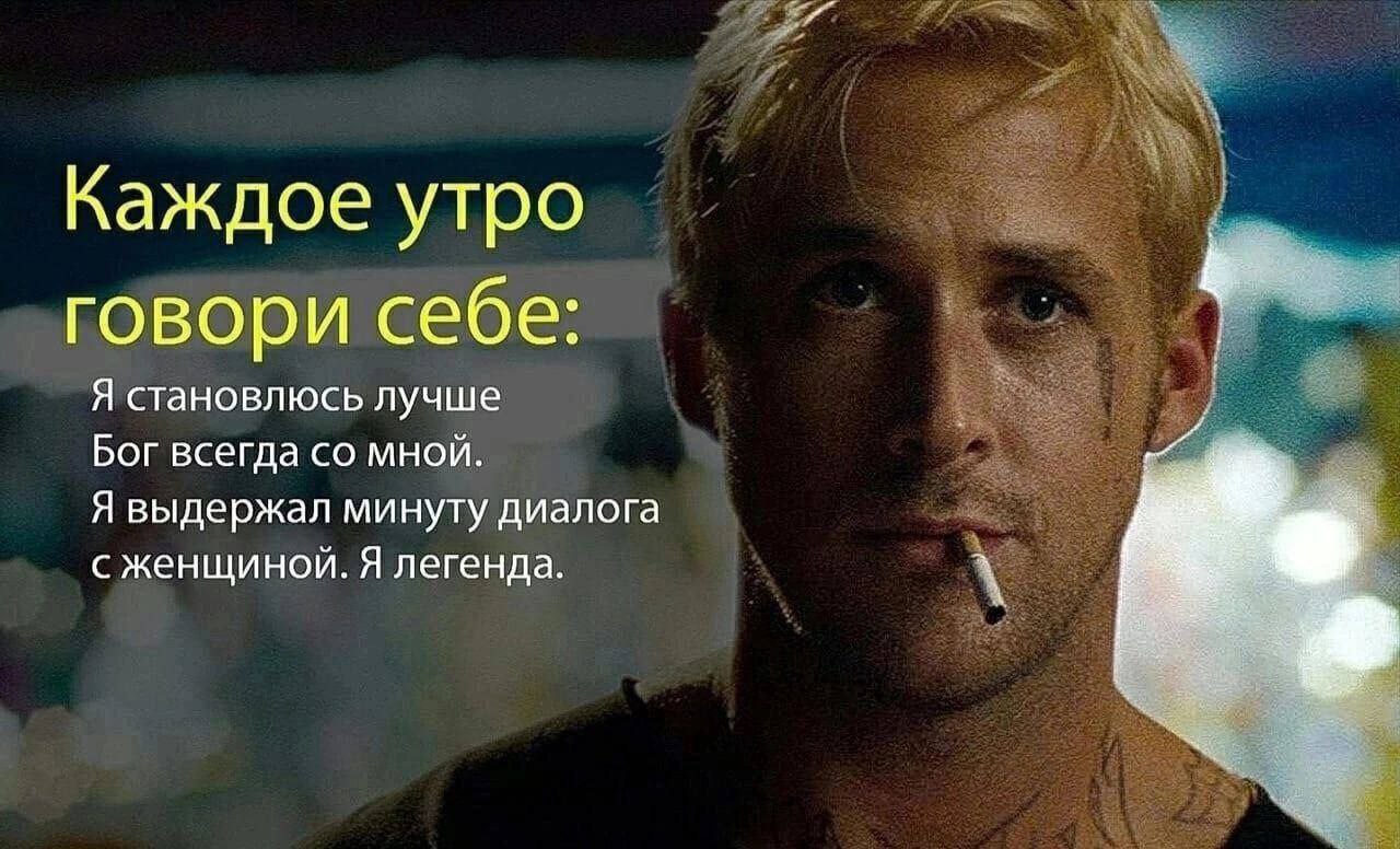 Каждое утро говори себе: Я становлюсь лучше Бог всегда мной. Я выдержал минуту диалога с женщиной. Я легенда.