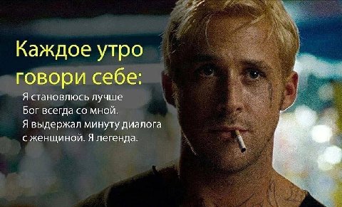 Каждое утро говори себе: Я становлюсь лучше Бог всегда мной. Я выдержал минуту диалога с женщиной. Я легенда.