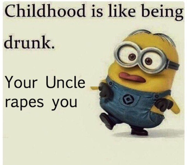Childhood is like being drunk. Your Uncle rapes you