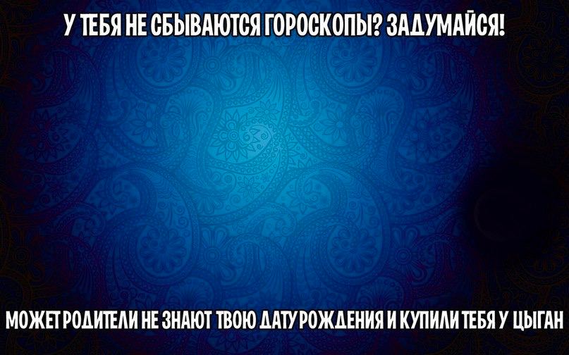 У ТЕБЯ НЕ СБЫВАЮТСЯ ГОРОСКОПЫ? ЗАДУМАЙСЯ! МОЖЕТРОЛИТЕЛИ НЕ ЗНАЮТ ТВОЮ ДАТУРОЖАЕНИЯ И КУПИЛИТЕБЯ У ЦЫГАН