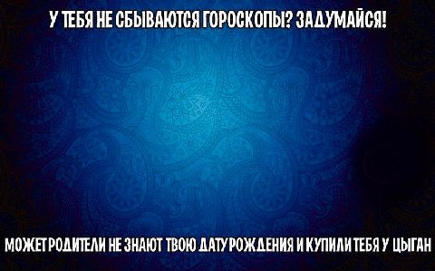 У ТЕБЯ НЕ СБЫВАЮТСЯ ГОРОСКОПЫ? ЗАДУМАЙСЯ! МОЖЕТРОЛИТЕЛИ НЕ ЗНАЮТ ТВОЮ ДАТУРОЖАЕНИЯ И КУПИЛИТЕБЯ У ЦЫГАН