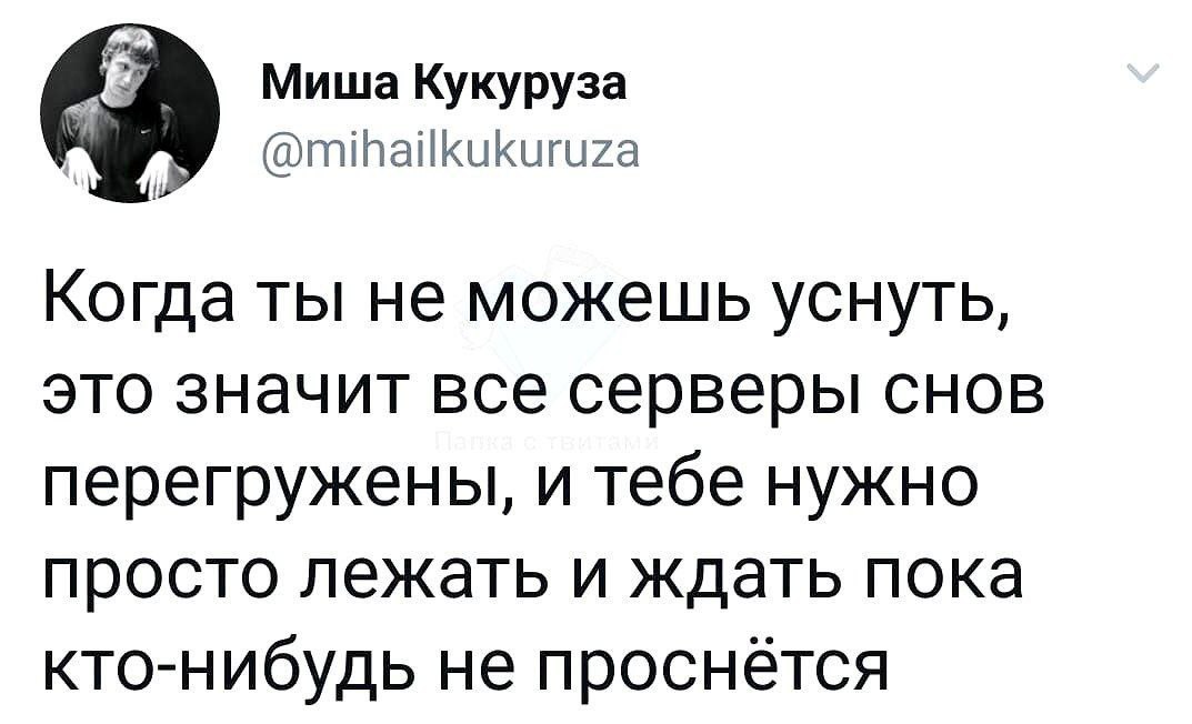 Миша Кукуруза @mihailkukuruza Когда ты не можешь уснуть, это значит все серверы снов перегружены, и тебе нужно просто лежать и ждать пока кто-нибудь не проснётся