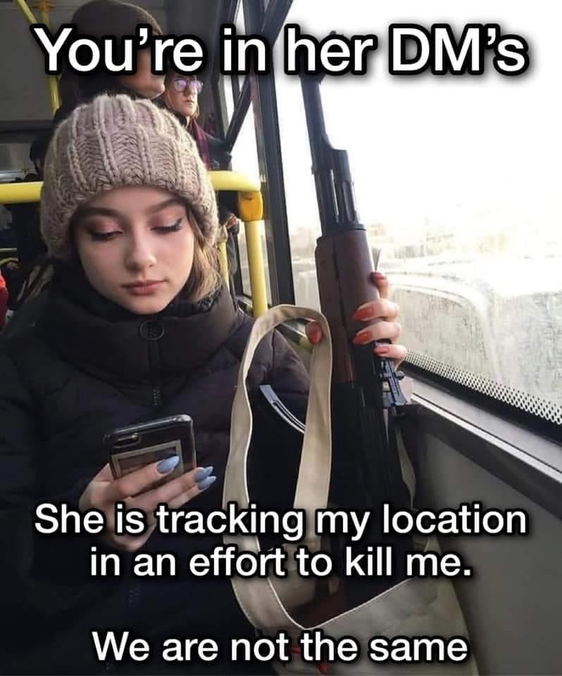 You're 4 She is tracking my location in an effort to kill me. We are not the same