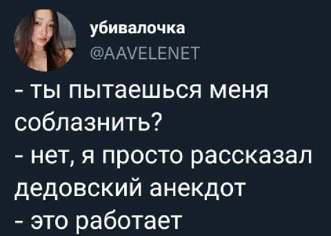 убивалочка @AAVELENET ты пытаешься меня соблазнить? нет, я просто рассказал дедовский анекдот это работает