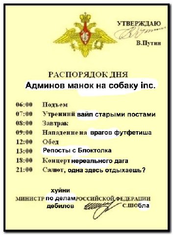 4 AS aes! В.Путин РАСПОРЯДОК ДНЯ Админов манок на собаку 06:00 Подъем 07:00 Утренний вайп старыми постами 03:00 Завтрак 09:00 Нападениена врагов футфетиша 12:00 Обед 13:00 Репосты с Блоктолка 18:00 Ко