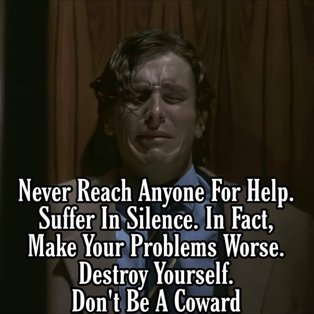 Never Reach Anyone For Help Make Your Problems Worse. Suffer In Silence. In Fact, Don't Be A Coward Destroy Yourself.