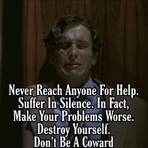 Never Reach Anyone For Help Make Your Problems Worse. Suffer In Silence. In Fact, Don't Be A Coward Destroy Yourself.