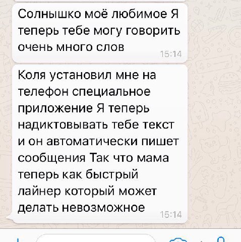 Солнышко моё любимое Я теперь тебе могу говорить очень много слов Коля установил мне на телефон специальное приложение Я теперь надиктовывать тебе текст и он автоматически пишет сообщения Так что мама