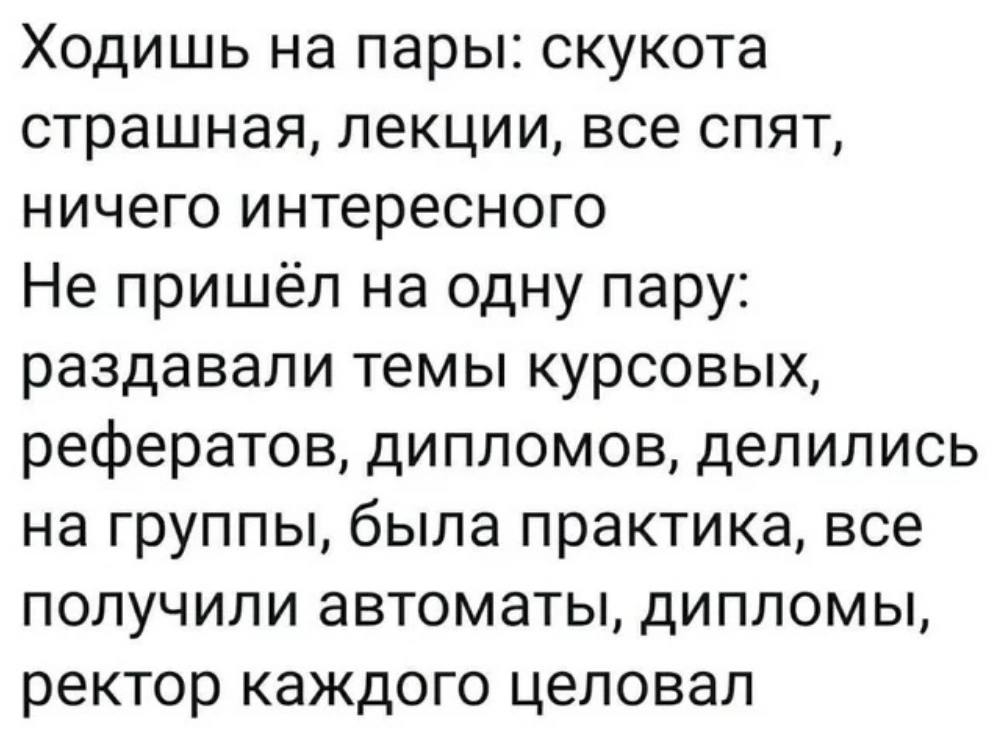 Ходишь на пары: скукота страшная, лекции, все спят, ничего интересного Не пришёл на одну пару: раздавали темы курсовых, рефератов, дипломов, делились на группы, была практика, все получили автоматы, д