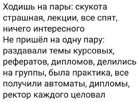 Ходишь на пары: скукота страшная, лекции, все спят, ничего интересного Не пришёл на одну пару: раздавали темы курсовых, рефератов, дипломов, делились на группы, была практика, все получили автоматы, д