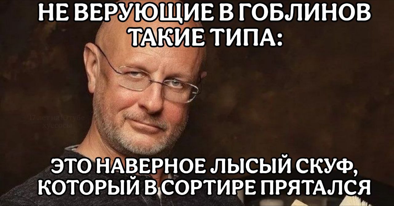 НЕВЕРУЮЩИЕ В ГОБЛИНОВ АКИЕ ТИПА это НАВЕРНОЕ ЛЫСЫЙ СКУФ, КОТОРЫЙ В.СОРТИРЕ ПРЯТАЛСЯ