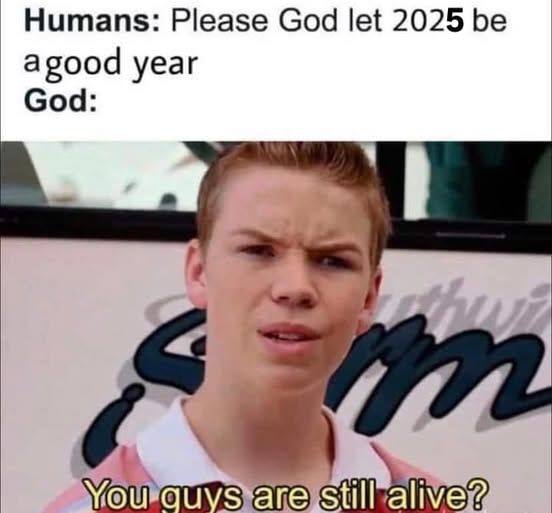 Humans: Please God let 2025 be agood year God