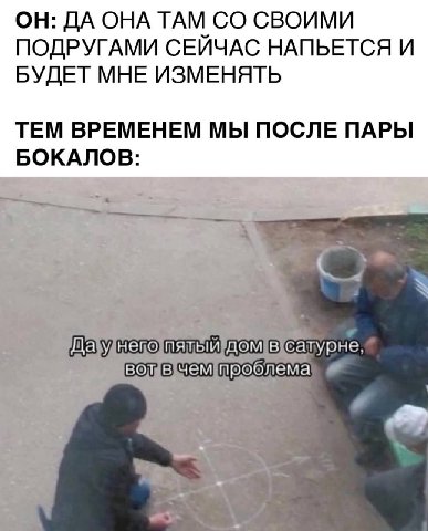 ОН: ДА ОНА ТАМ СВОИМИ ПОДРУГАМИ СЕИЧАС НАПЬЕТСЯ И БУДЕТ МНЕ ИЗМЕНЯТЬ ТЕМ ВРЕМЕНЕМ МЫ ПОСЛЕ ПАРЫ БОКАЛОВ mero сатурне, проб лема