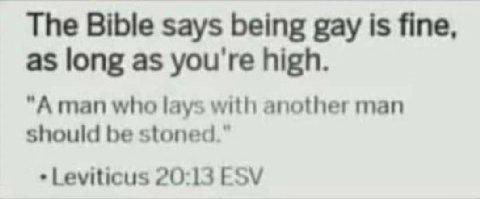 The Bible says being gay is fine, as long as you're high. "А man who lays with another man should be stoned.” Leviticus 20:13 ESV