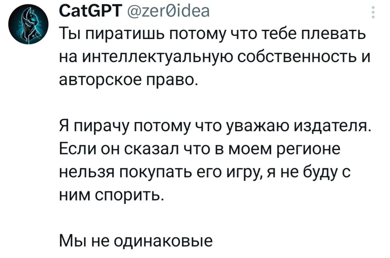 CatGPT Ты пиратишь потому что тебе плевать на интеллектуальную собственность и авторское право. Я пирачу потому что уважаю издателя. Если он сказал что в моем регионе нельзя покупать его игру, я не бу