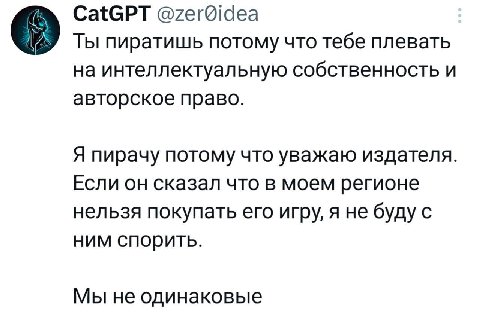 CatGPT Ты пиратишь потому что тебе плевать на интеллектуальную собственность и авторское право. Я пирачу потому что уважаю издателя. Если он сказал что в моем регионе нельзя покупать его игру, я не бу
