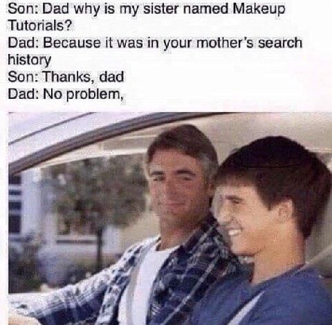 Son: Dad why is my sister named Makeup Tutorials? Dad: Because it was in your mother’s search history Son: Thanks, dad Dad: No problem,