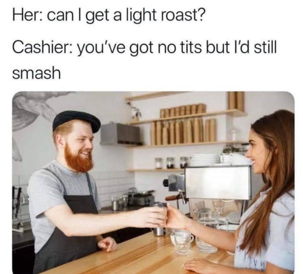 Her: can get a light roast? Cashier: you've got no tits but still smash 7