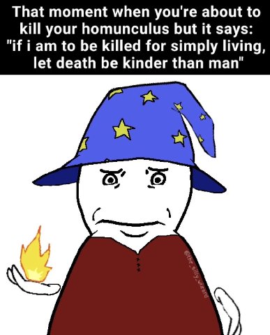 That moment when you're about to kill your homunculus but it says: "if iam to be killed for simply living, let death be kinder than man" у