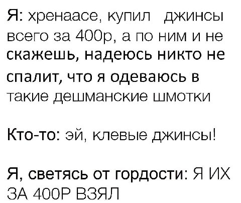 Я: хренаасе, купил джинсы всего за а по ним и не скажешь, надеюсь никто не спалит, что я одеваюсь в такие дешманские шмотки Кто-то: клевые джинсы! Я, светясь от гордости: Я ЗА ВЗЯЛ