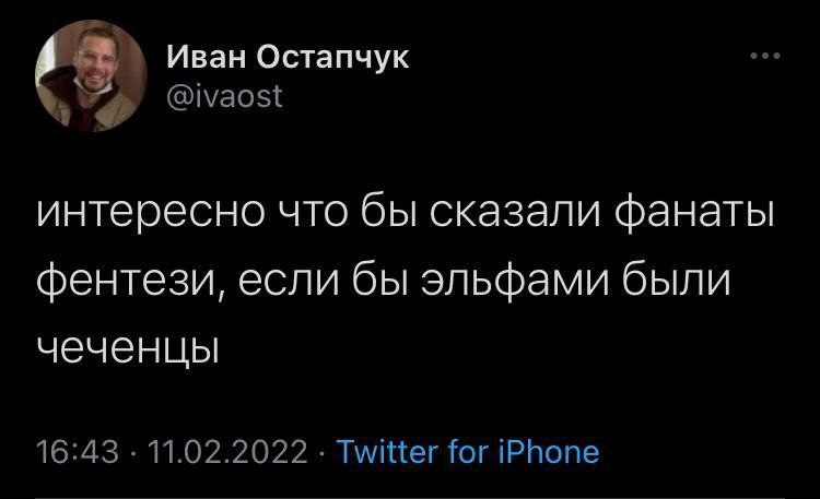 Иван Остапчук @ivaost интересно что бы сказали фанаты фентези, если бы эльфами были чеченцы 16:43 11.02.2022 Twitter for iPhone