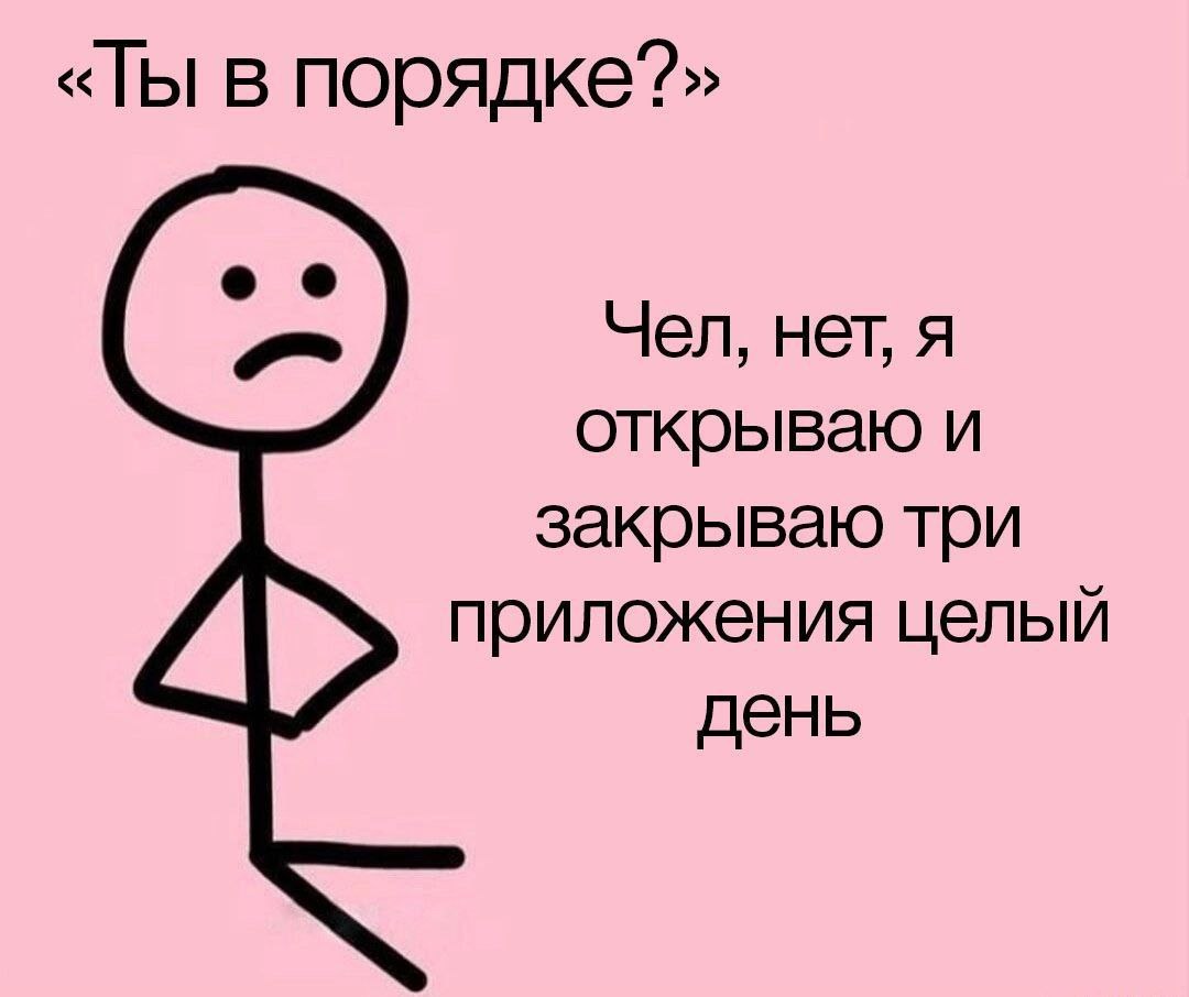 «Ты в порядке?» Чел, нет, я открываю и закрываю три приложения целый день