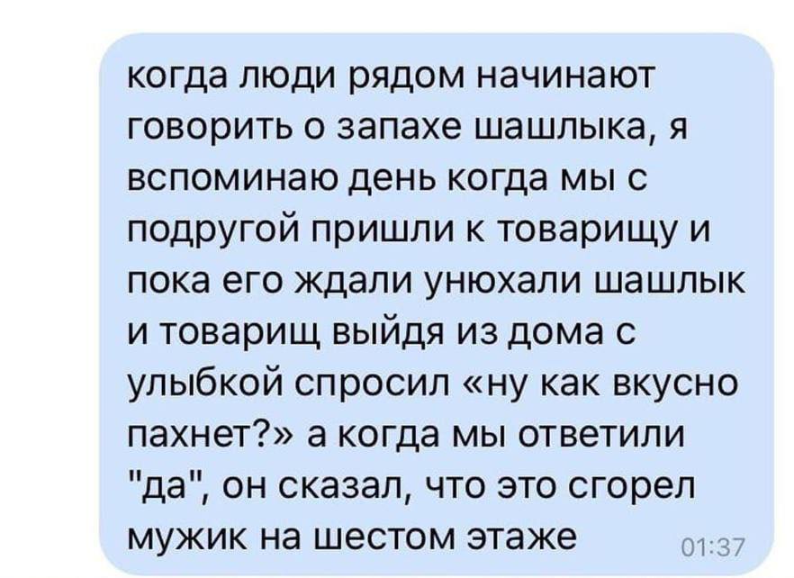 когда люди рядом начинают говорить о запахе шашлыка, я вспоминаю день когда мы с подругой пришли к товарищу и пока его ждали унюхали шашлык и товарищ выйдя из дома с улыбкой спросил «ну как вкусно пах