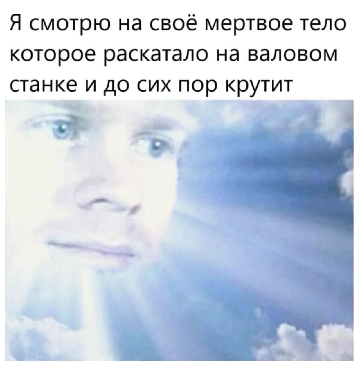 Я смотрю на своё мертвое тело которое раскатало на валовом станке и до сих пор крутит