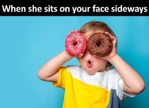 When she sits on your face sideways