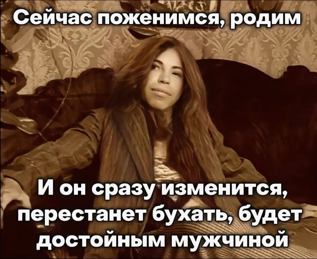 Сейчас поженимся, родим И он сразу изменится, перестанет бухать, будет достойным мужчиной